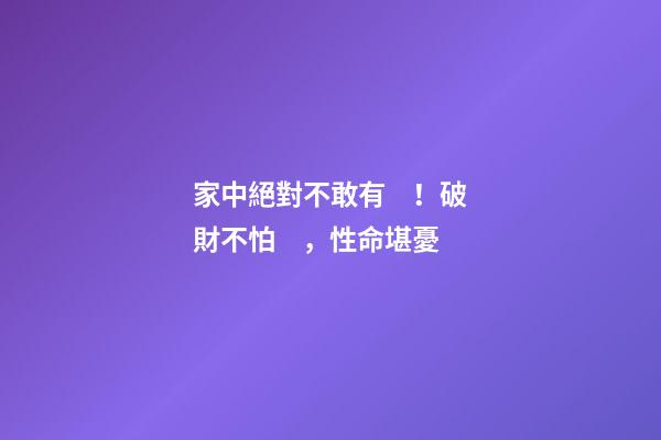家中絕對不敢有！破財不怕，性命堪憂